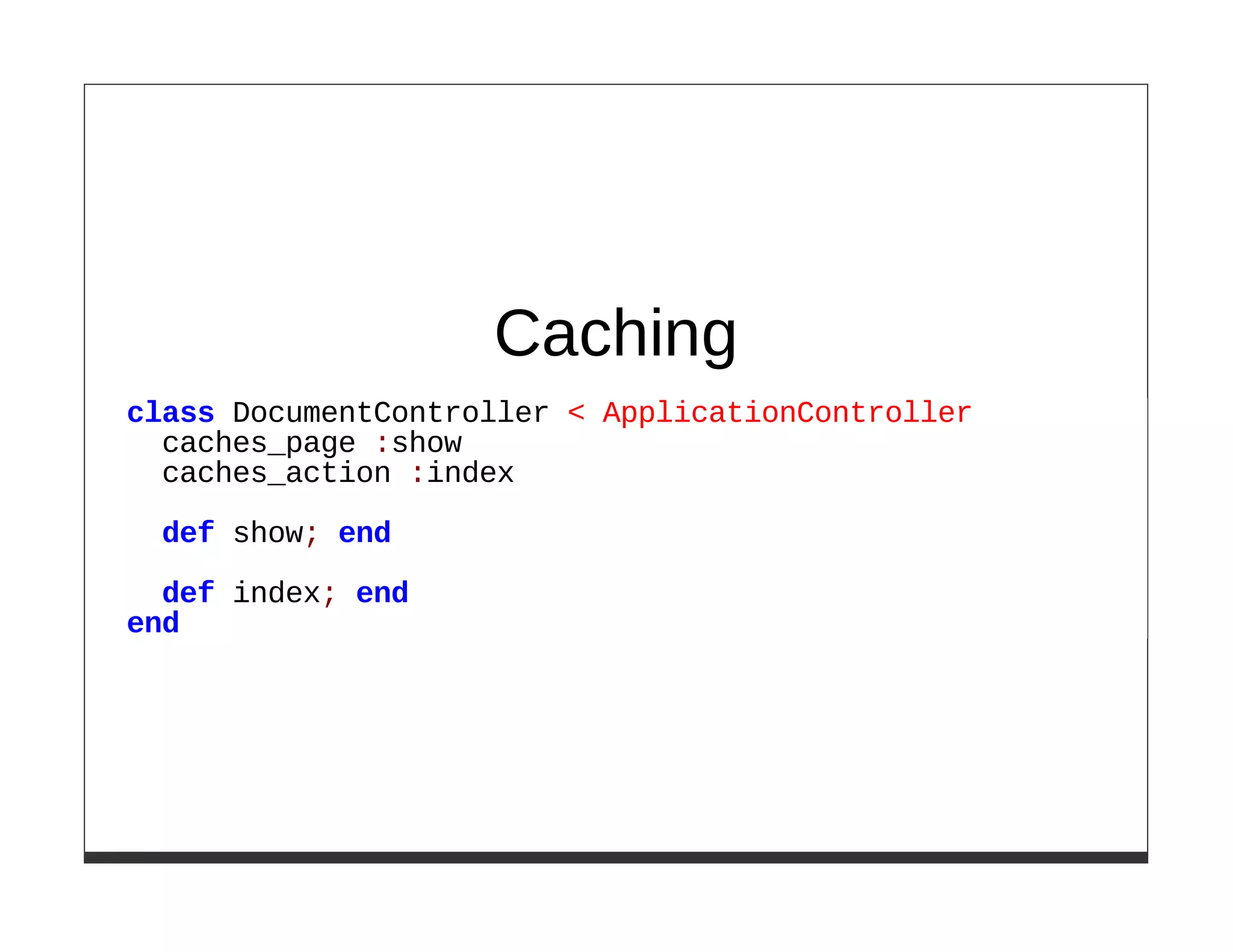 Caching
class DocumentController < ApplicationController
  caches_page :show
  caches_action :index

 def show; end
  def index; end
end
 