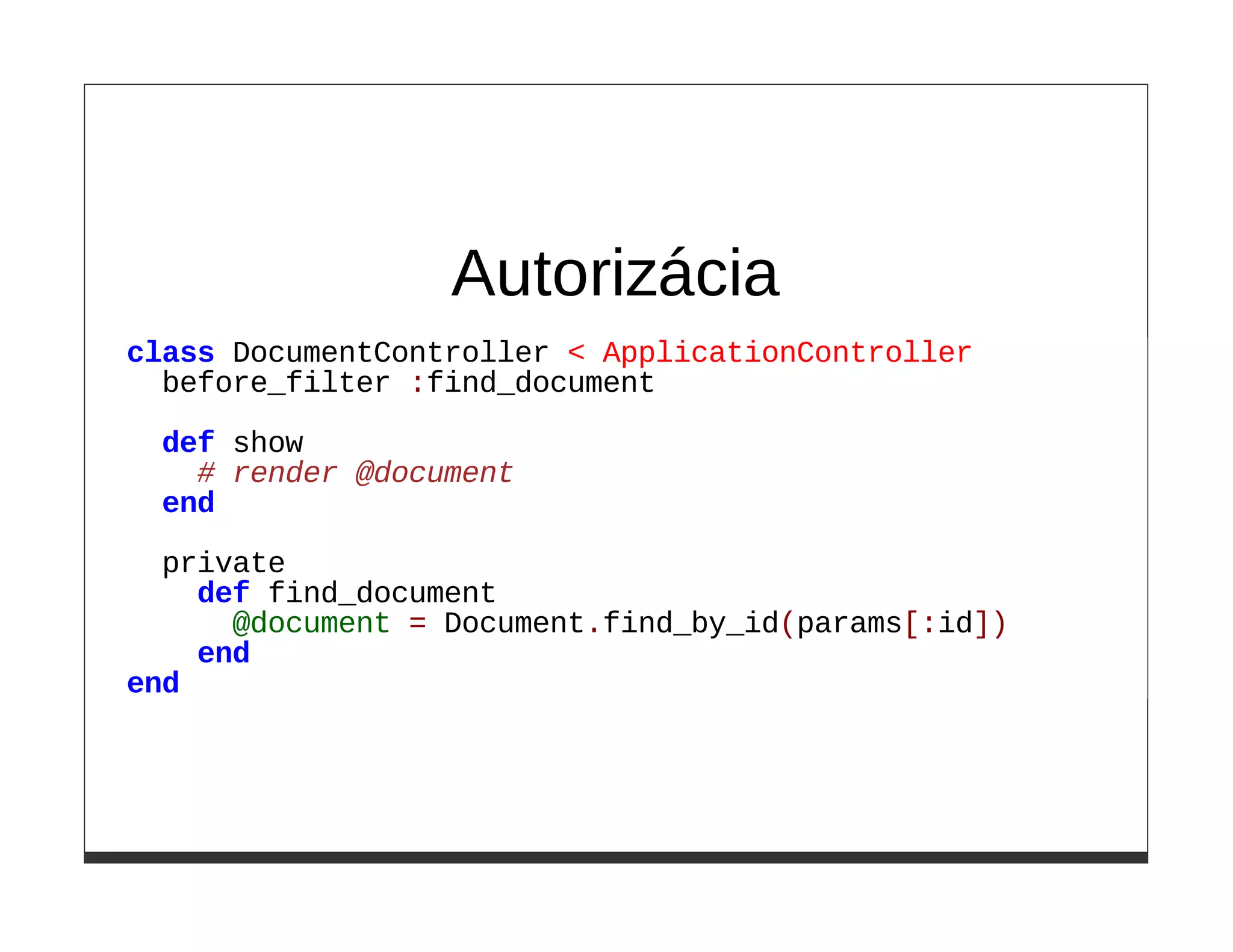 Autorizácia
class DocumentController < ApplicationController
  before_filter :find_document
 def show
   # render @document
 end

  private
    def find_document
      @document = Document.find_by_id(params[:id])
    end
end
 