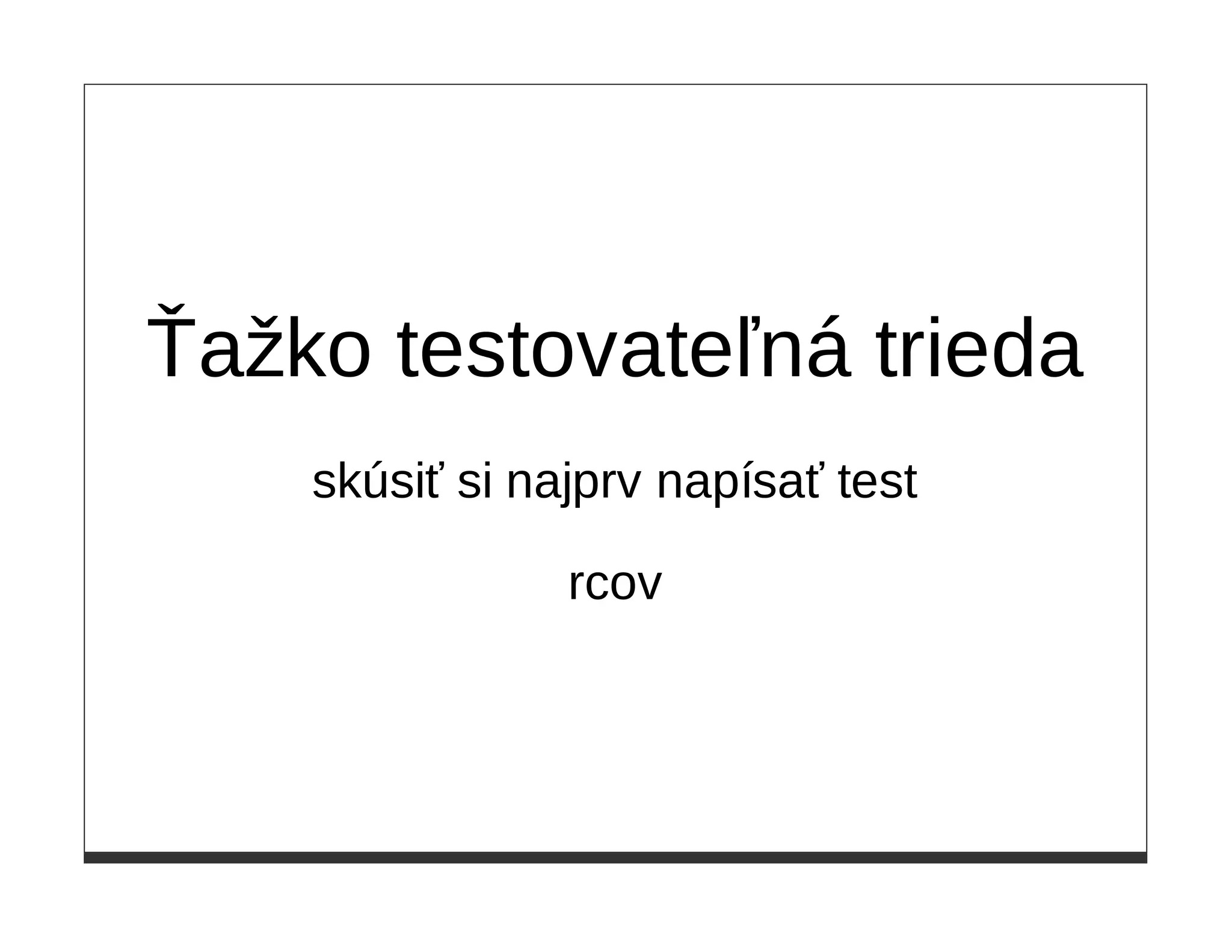 Ťažko testovateľná trieda
    skúsiť si najprv napísať test

                rcov
 