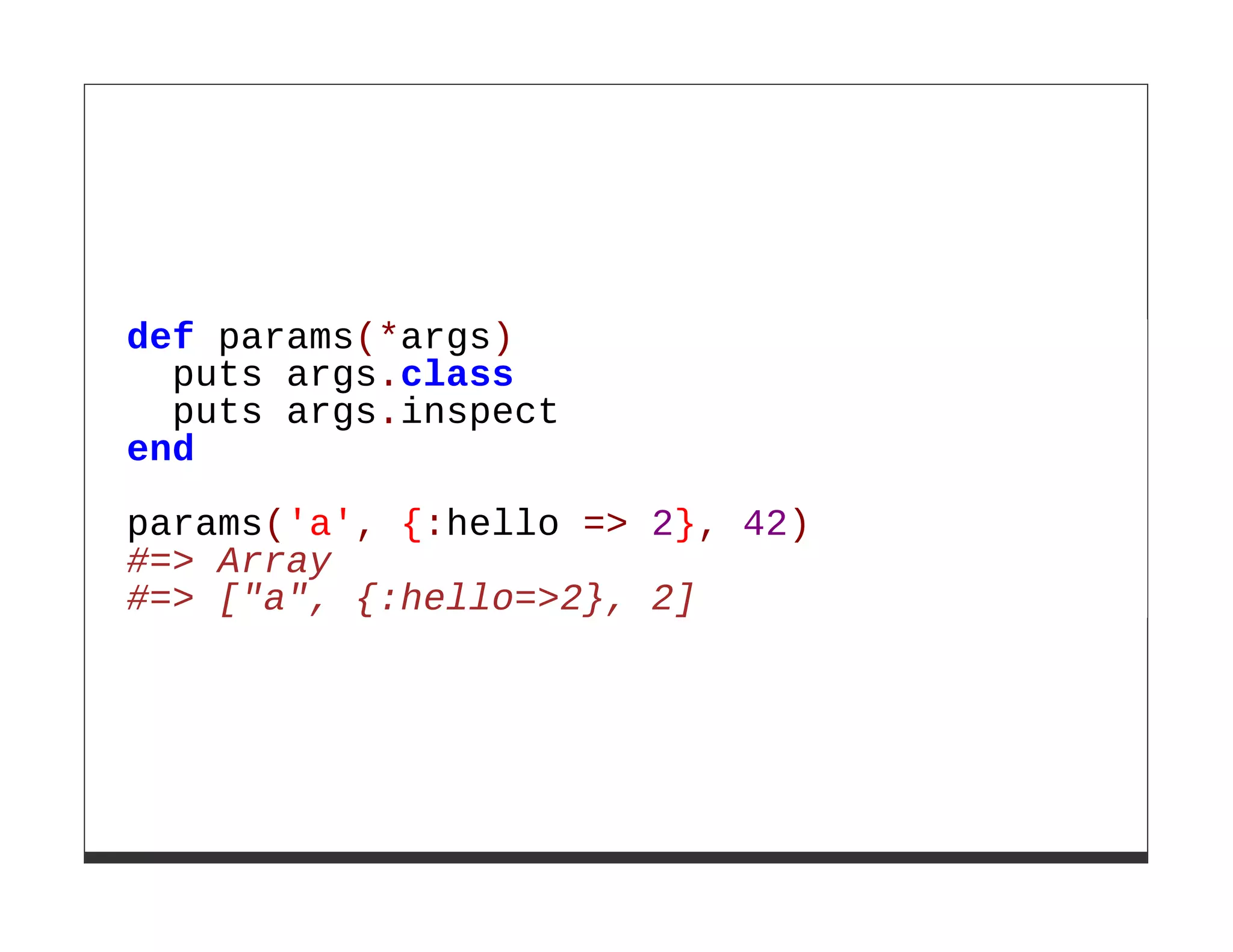 def params(*args)
  puts args.class
  puts args.inspect
end

params('a', {:hello => 2}, 42)
#=> Array
#=> ["a", {:hello=>2}, 2]
 