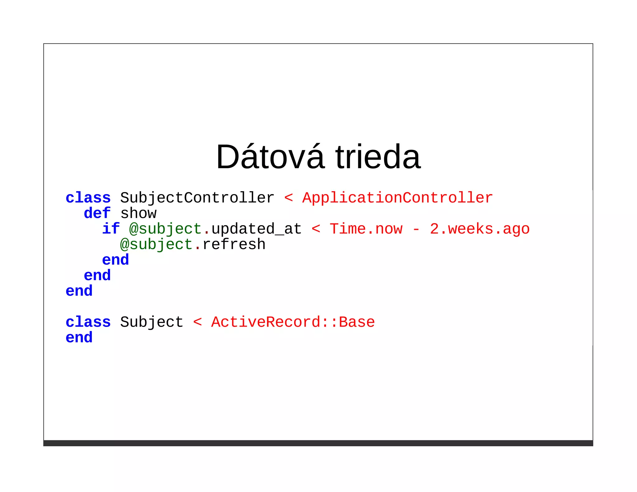 Dátová trieda
class SubjectController < ApplicationController
  def show
    if @subject.updated_at < Time.now - 2.weeks.ago
      @subject.refresh
    end
  end
end

class Subject < ActiveRecord::Base
end
 