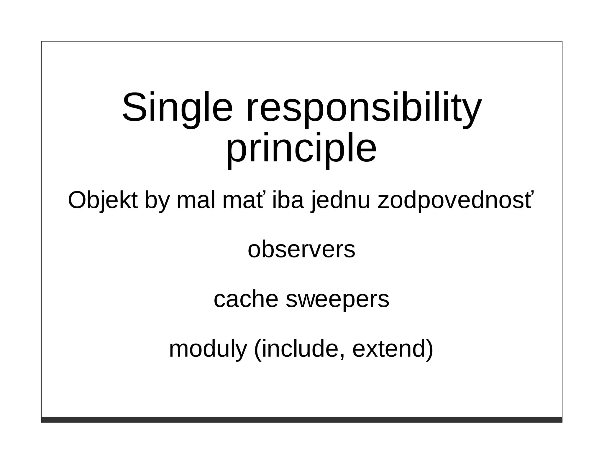 Single responsibility
          principle
Objekt by mal mať iba jednu zodpovednosť

               observers

            cache sweepers

        moduly (include, extend)
 