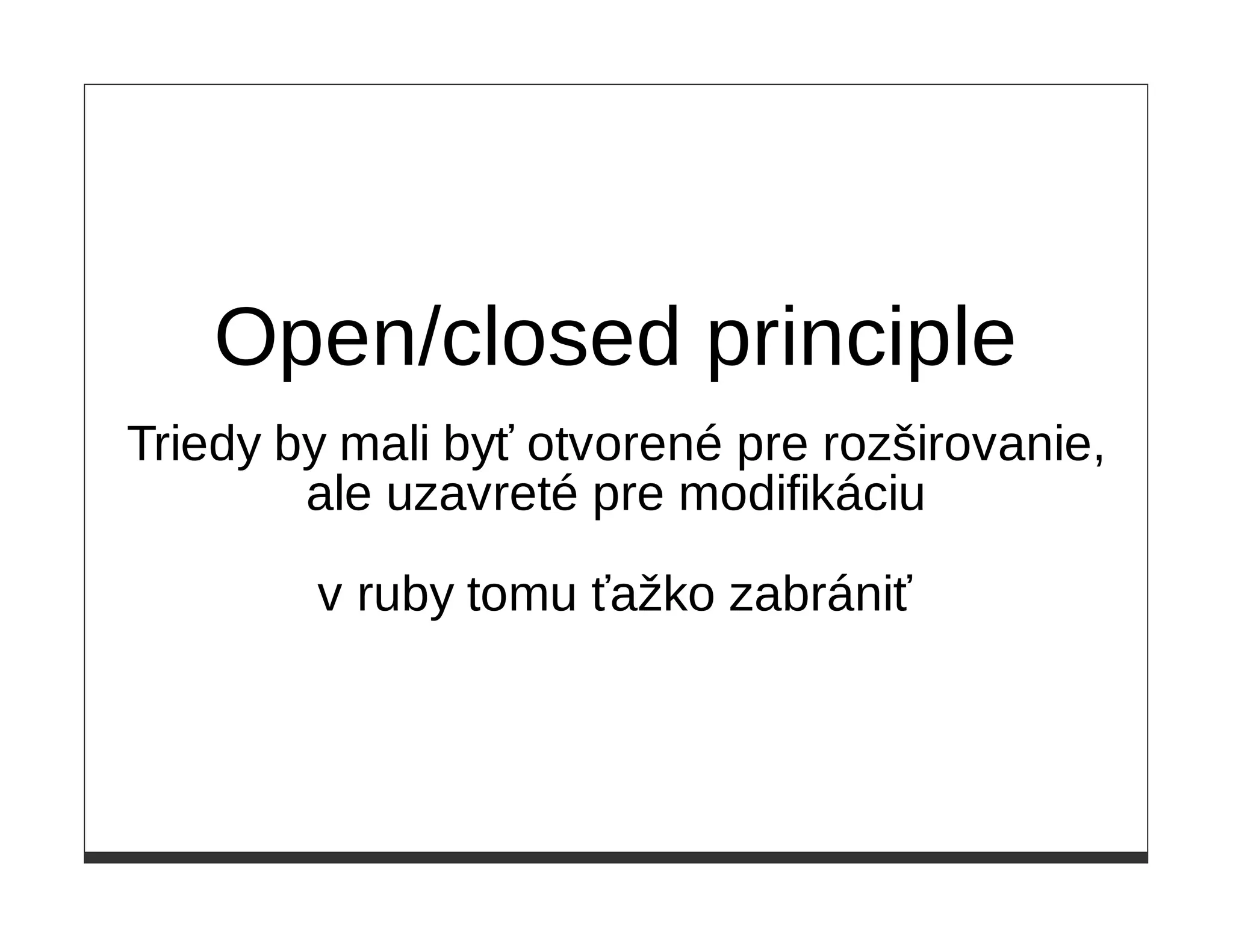 Open/closed principle
Triedy by mali byť otvorené pre rozširovanie,
        ale uzavreté pre modifikáciu

        v ruby tomu ťažko zabrániť
 