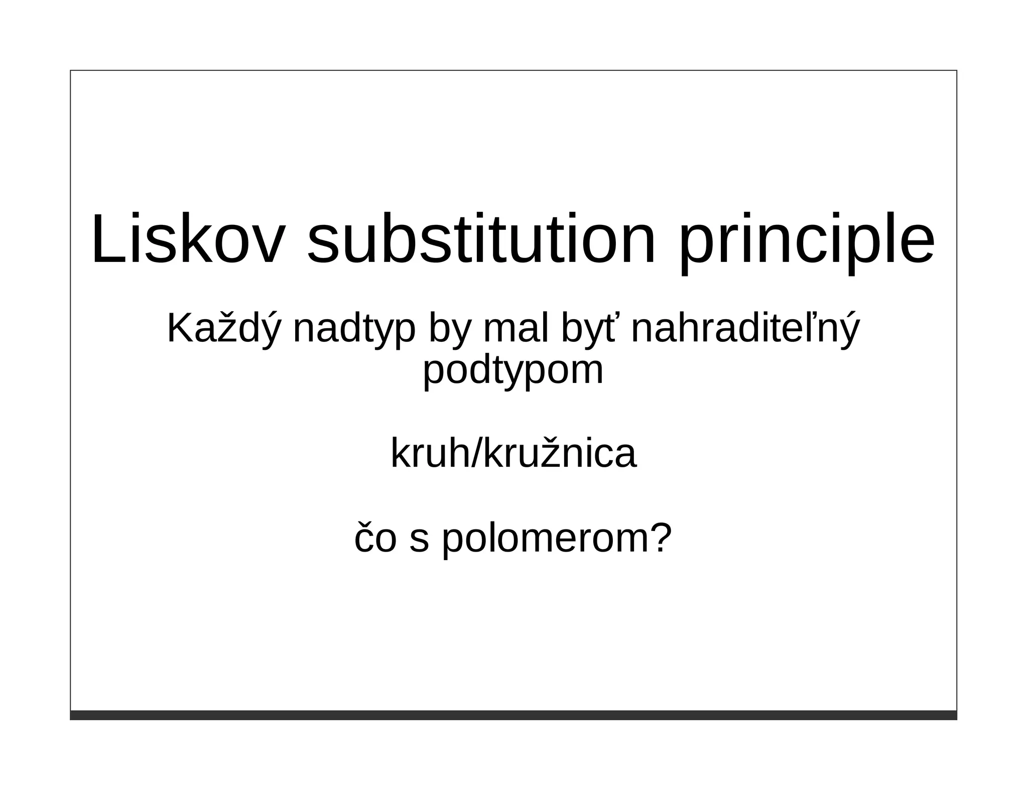 Liskov substitution principle
  Každý nadtyp by mal byť nahraditeľný
              podtypom

             kruh/kružnica

           čo s polomerom?
 