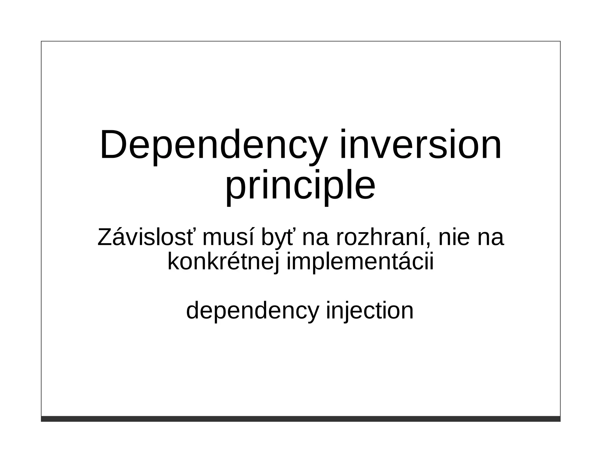 Dependency inversion
     principle
Závislosť musí byť na rozhraní, nie na
      konkrétnej implementácii

        dependency injection
 