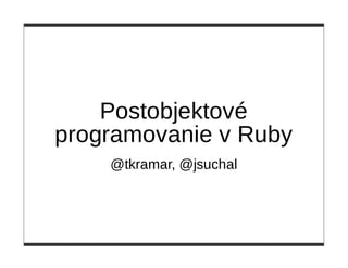 Postobjektové
programovanie v Ruby
    @tkramar, @jsuchal
 