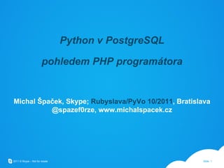 Python v PostgreSQL pohledem PHP programátora Michal Špaček, Skype;  Rubyslava/PyVo 10/2011 , Bratislava @spazef0rze, www.michalspacek.cz 