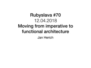 Rubyslava #70 
12.04.2018
Moving from imperative to
functional architecture
Jan Herich
 