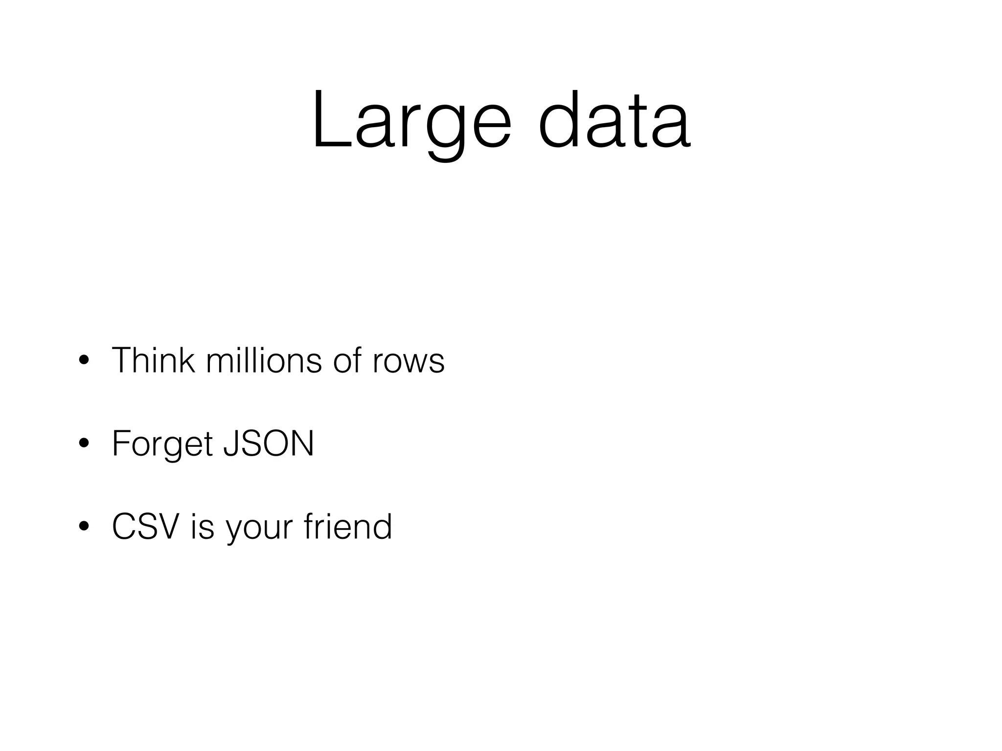 Large data
• Think millions of rows
• Forget JSON
• CSV is your friend
 