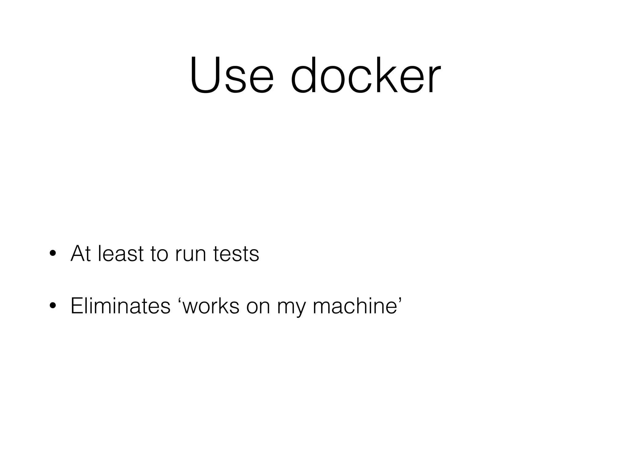 Use docker
• At least to run tests
• Eliminates ‘works on my machine’
 