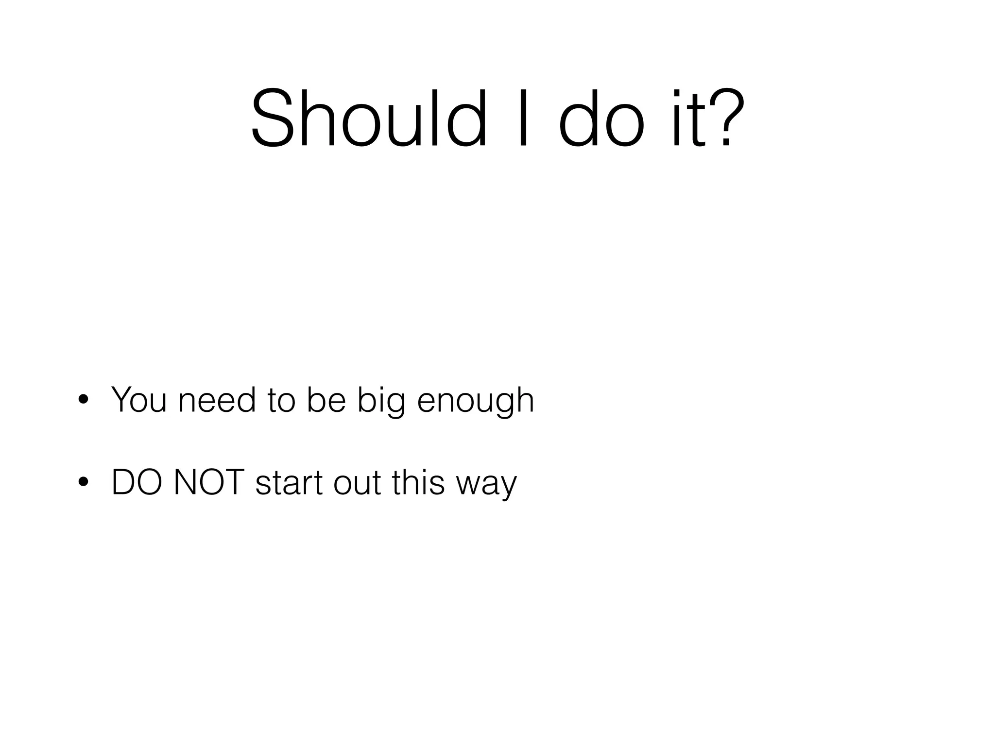 Should I do it?
• You need to be big enough
• DO NOT start out this way
 