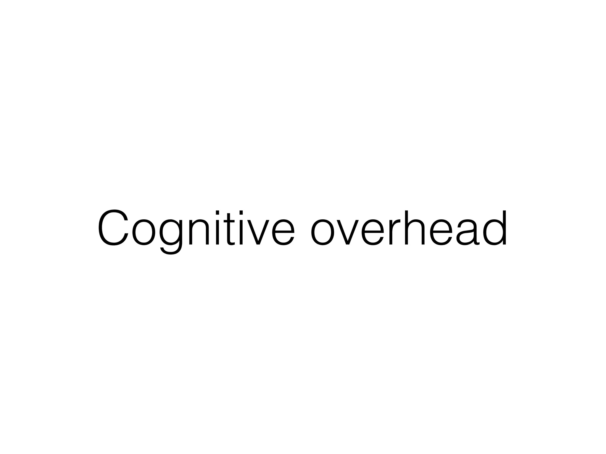 Cognitive overhead
 
