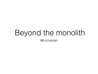 Beyond the monolith
@michalolah
 