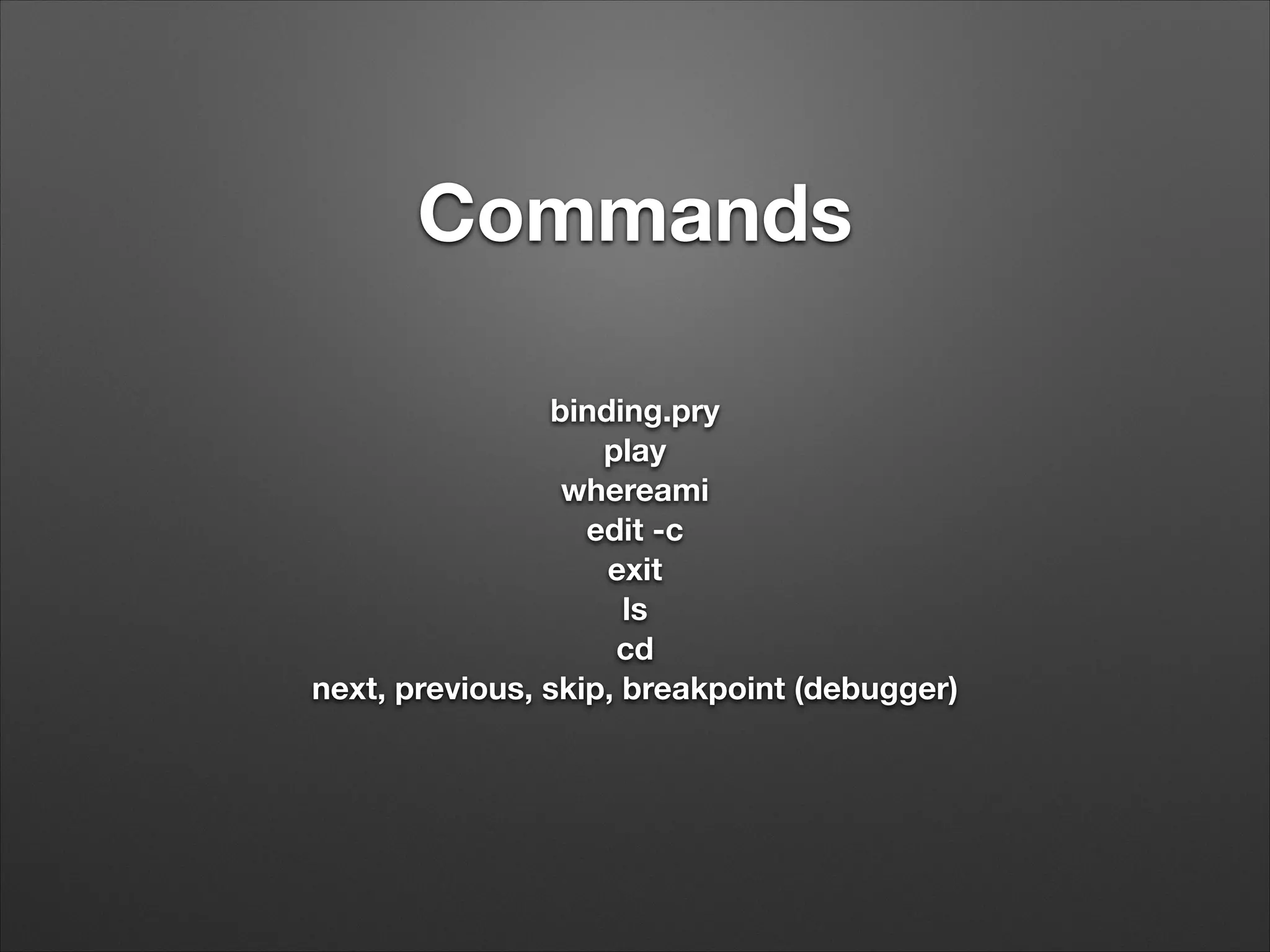 Commands
!
binding.pry
play
whereami
edit -c
exit
ls
cd
next, previous, skip, breakpoint (debugger)