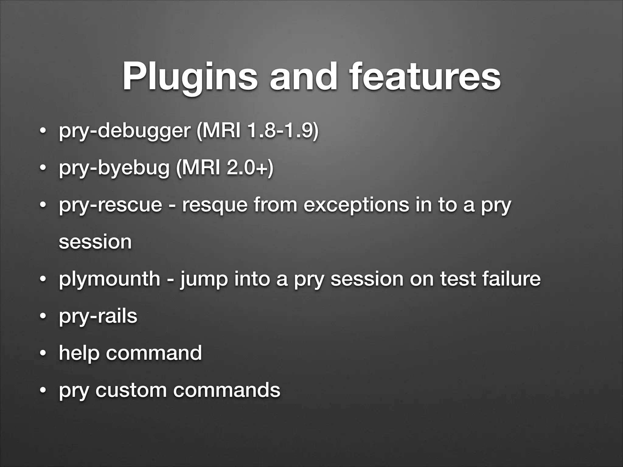 Plugins and features
•
pry-debugger (MRI 1.8-1.9)
•
pry-byebug (MRI 2.0+)
•
pry-rescue - resque from exceptions in to a pry
session
•
plymounth - jump into a pry session on test failure
•
pry-rails
•
help command
•
pry custom commands