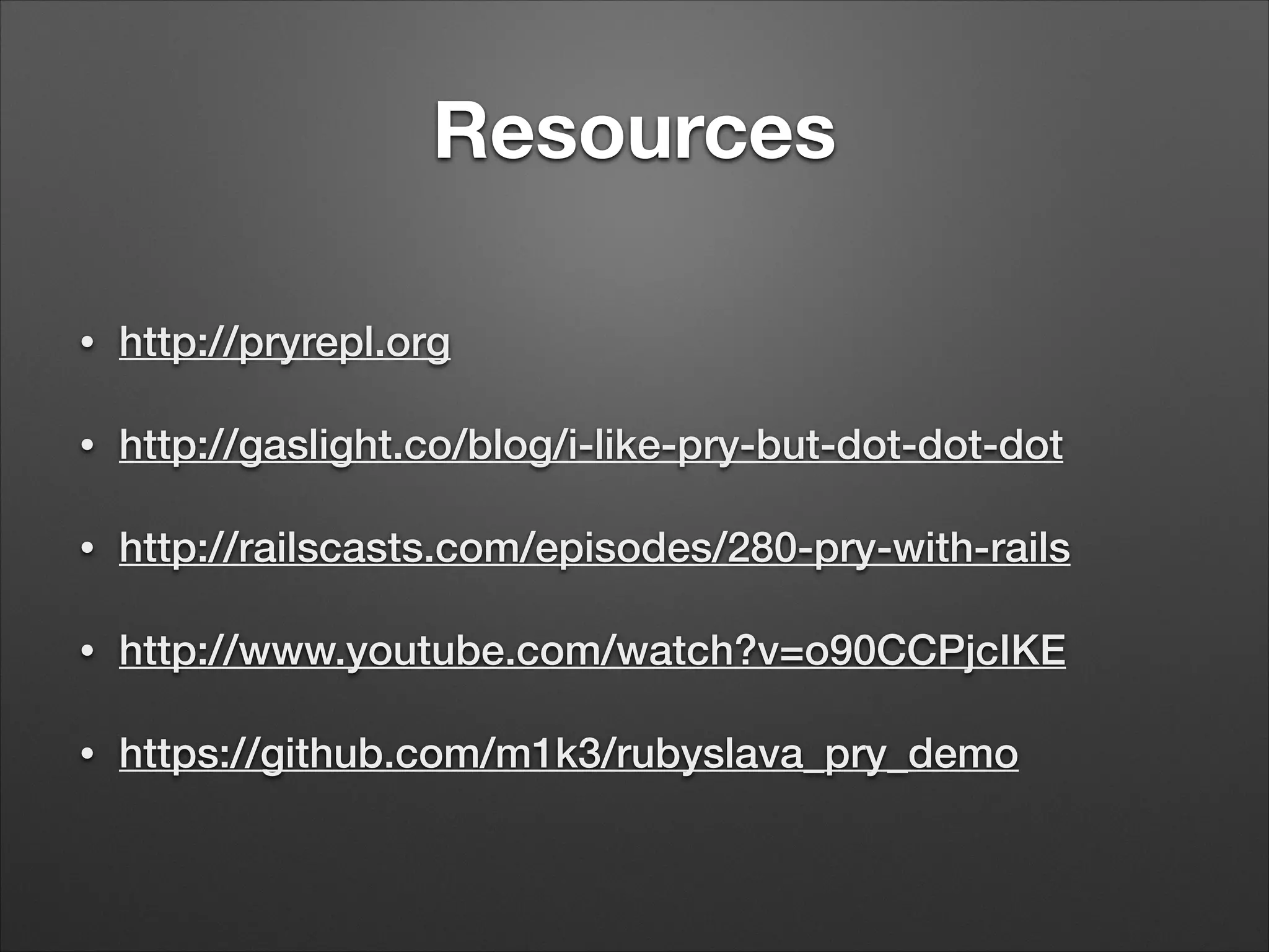 Resources
•
http://pryrepl.org
•
http://gaslight.co/blog/i-like-pry-but-dot-dot-dot
•
http://railscasts.com/episodes/280-pry-with-rails
•
http://www.youtube.com/watch?v=o90CCPjcIKE
•
https://github.com/m1k3/rubyslava_pry_demo
