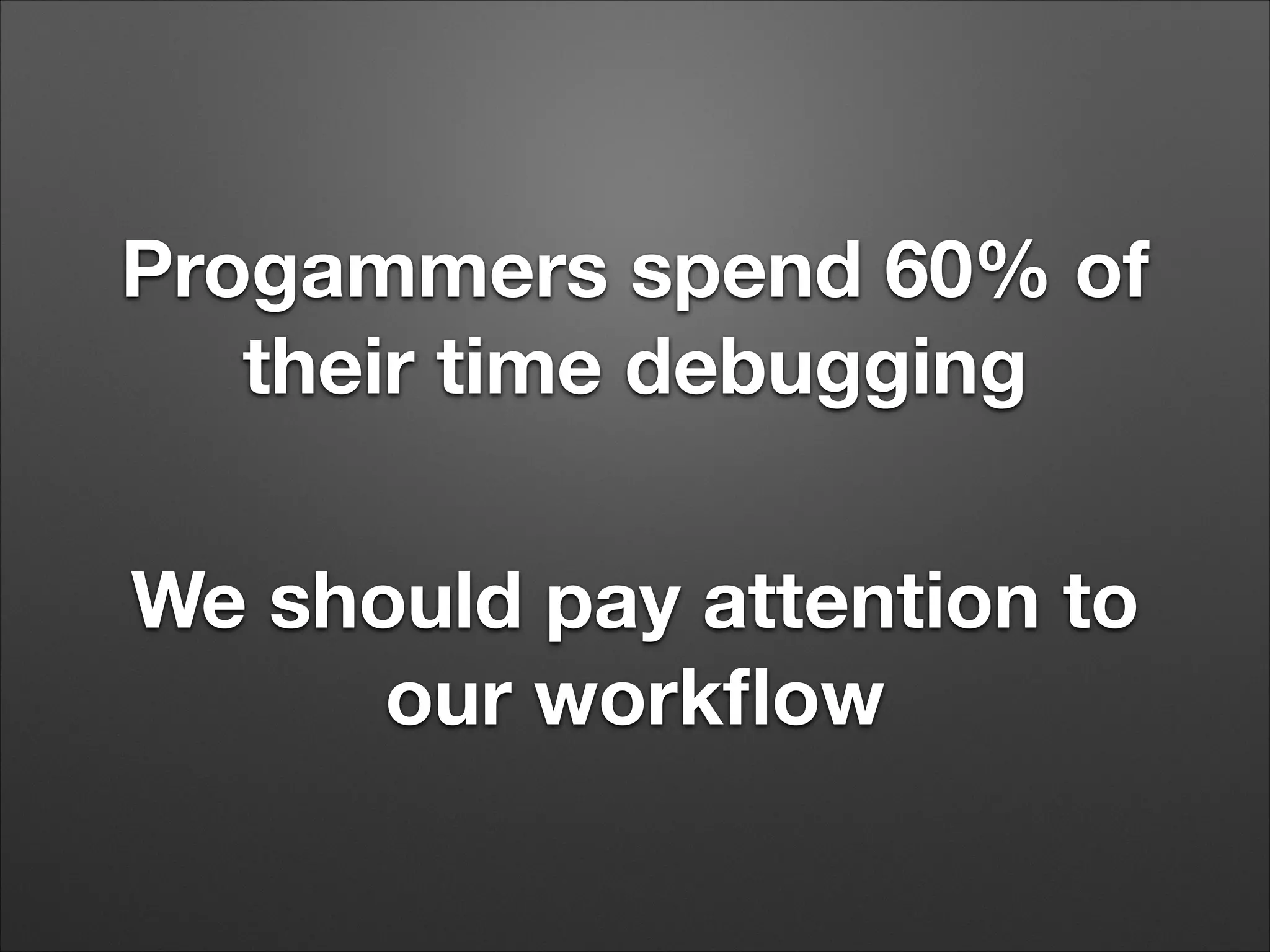 Progammers spend 60% of
their time debugging
We should pay attention to
our workflow