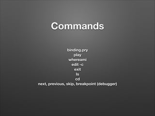 Commands
!

binding.pry
play
whereami
edit -c
exit
ls
cd
next, previous, skip, breakpoint (debugger)

 
