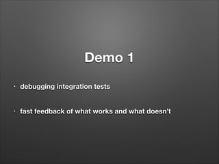 Demo 1
!
•

debugging integration tests
!

•

fast feedback of what works and what doesn’t

 