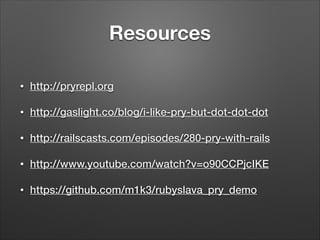 Resources
•

http://pryrepl.org

•

http://gaslight.co/blog/i-like-pry-but-dot-dot-dot

•

http://railscasts.com/episodes/280-pry-with-rails

•

http://www.youtube.com/watch?v=o90CCPjcIKE

•

https://github.com/m1k3/rubyslava_pry_demo

 