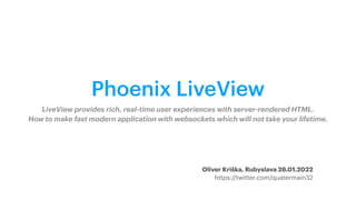 Phoenix LiveView
LiveView provides rich, real-time user experiences with server-rendered HTML.
 
How to make fast modern application with websockets which will not take your lifetime.
Oliver Kriška, Rubyslava 26.01.2022


https://twitter.com/quatermain32
 