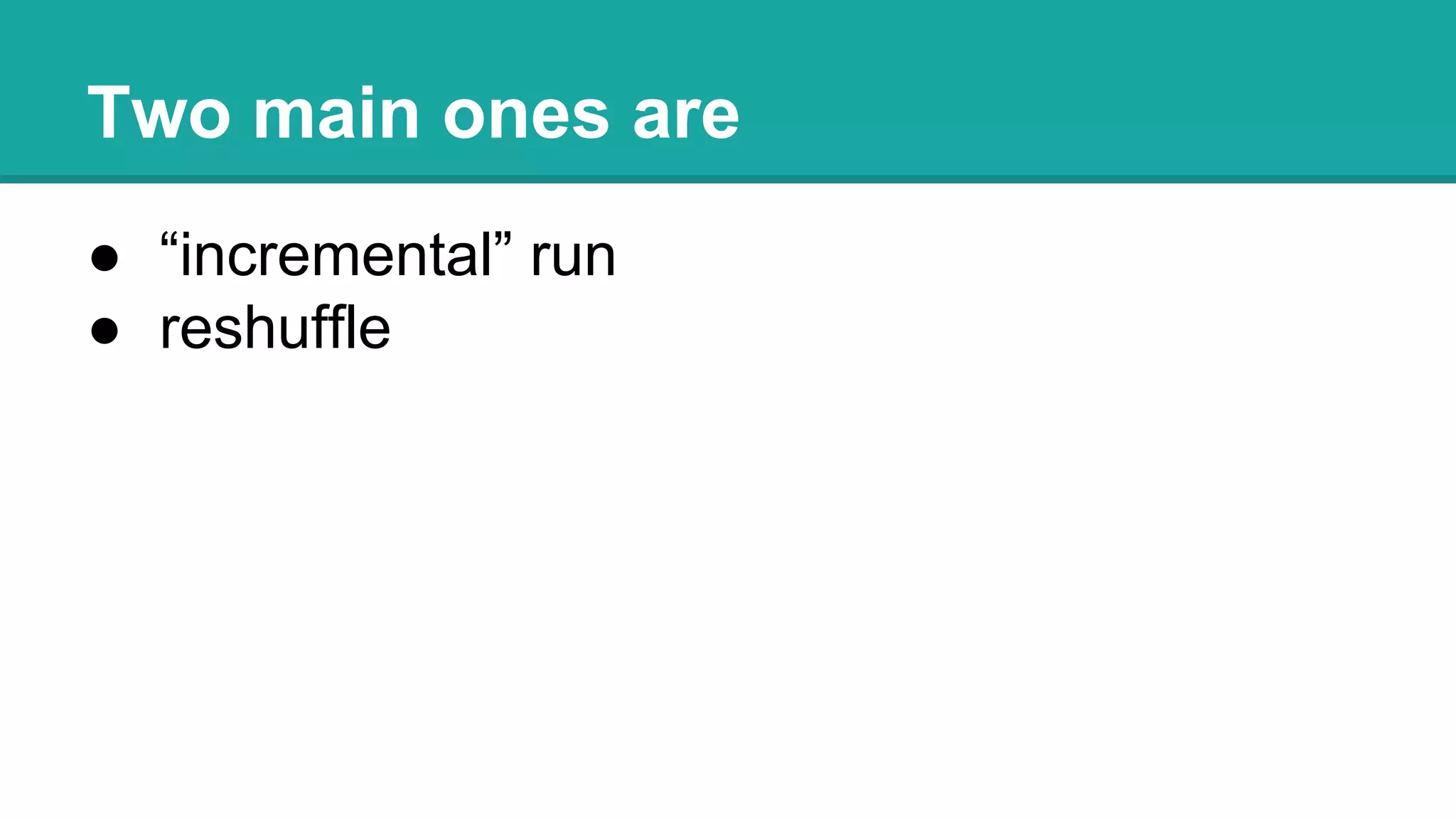 Two main ones are
● “incremental” run
● reshuffle