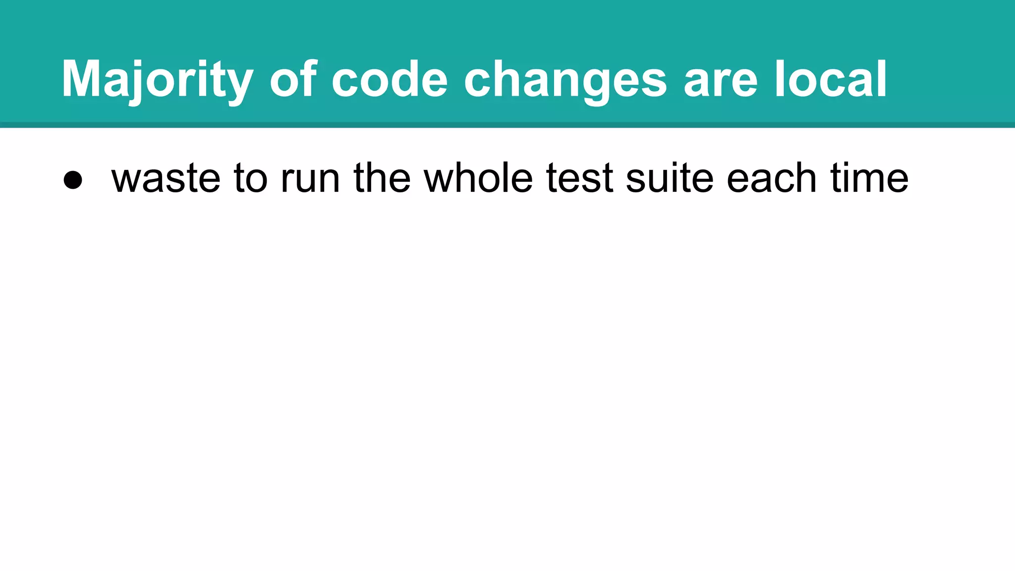 Majority of code changes are local
● waste to run the whole test suite each time