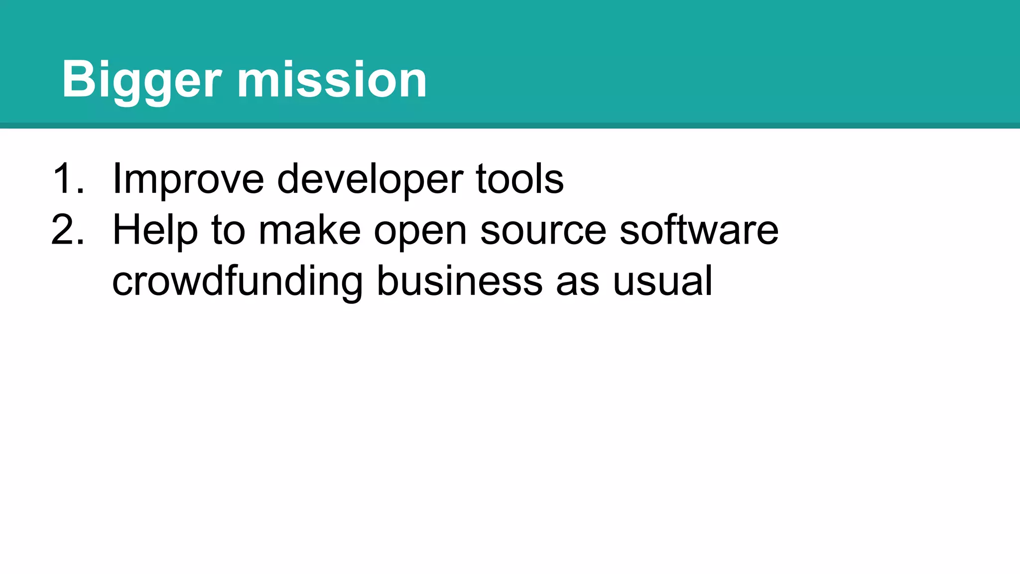 Bigger mission
1. Improve developer tools
2. Help to make open source software
crowdfunding business as usual
