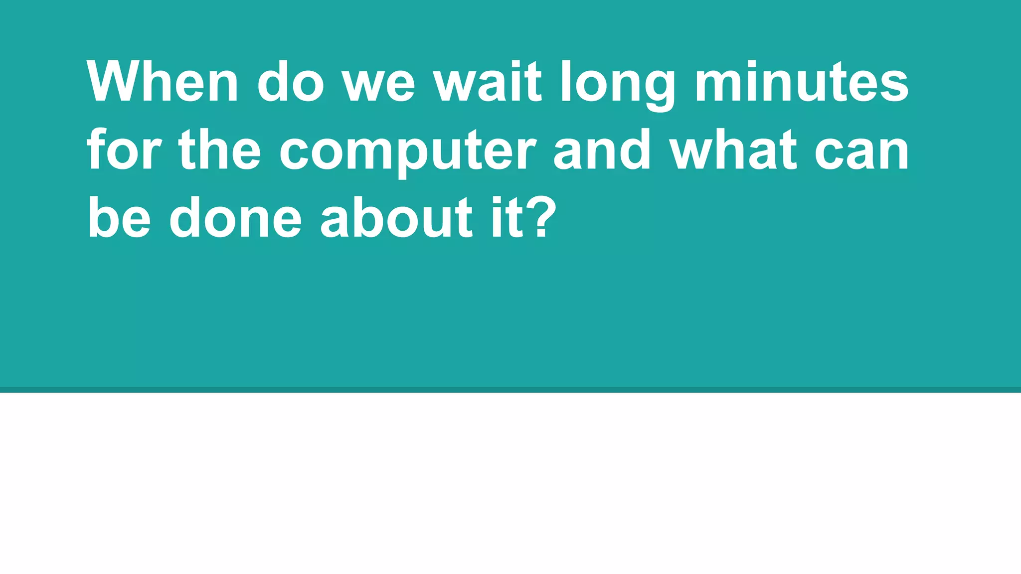 When do we wait long minutes
for the computer and what can
be done about it?