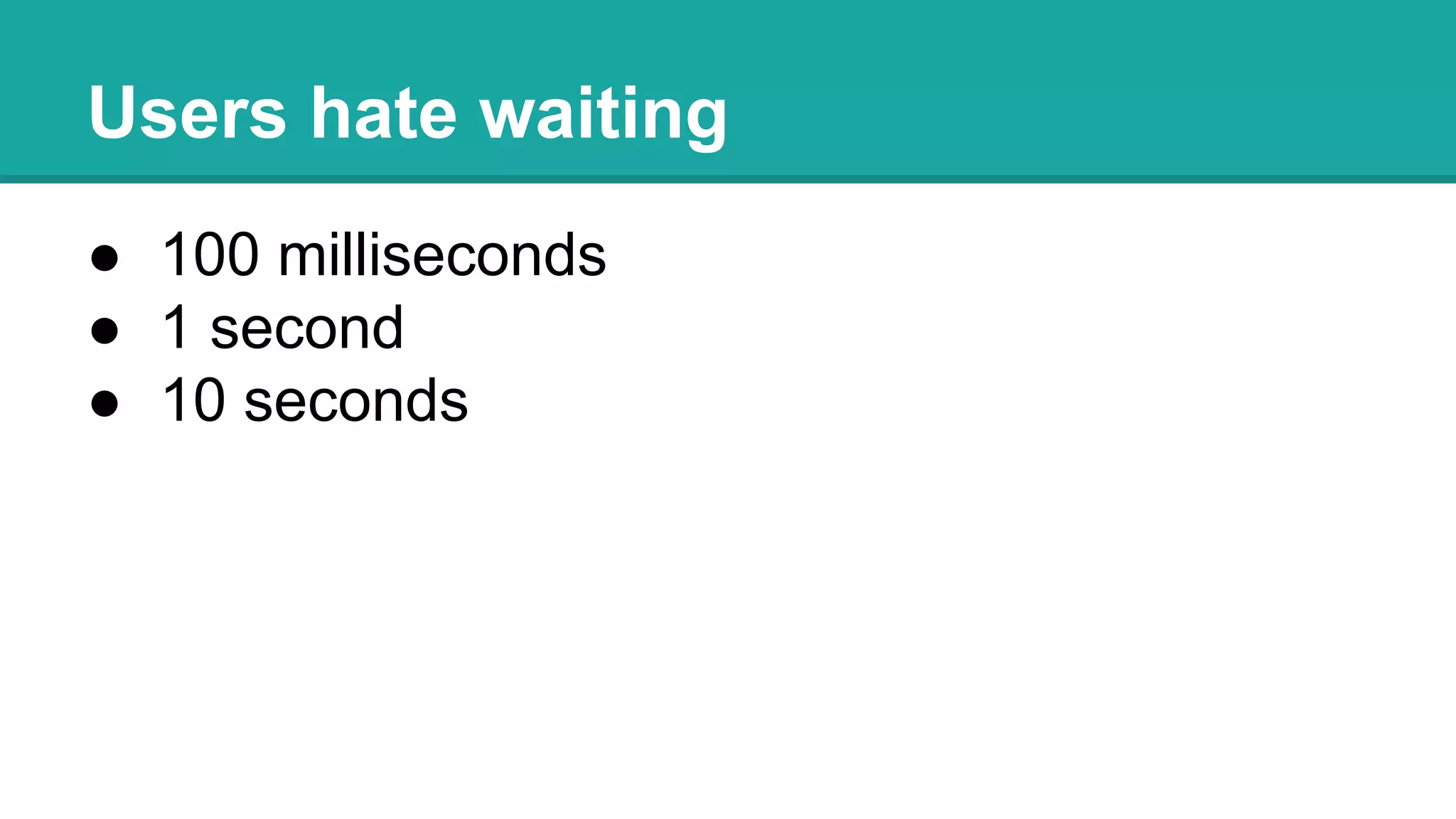 Users hate waiting
● 100 milliseconds
● 1 second
● 10 seconds
