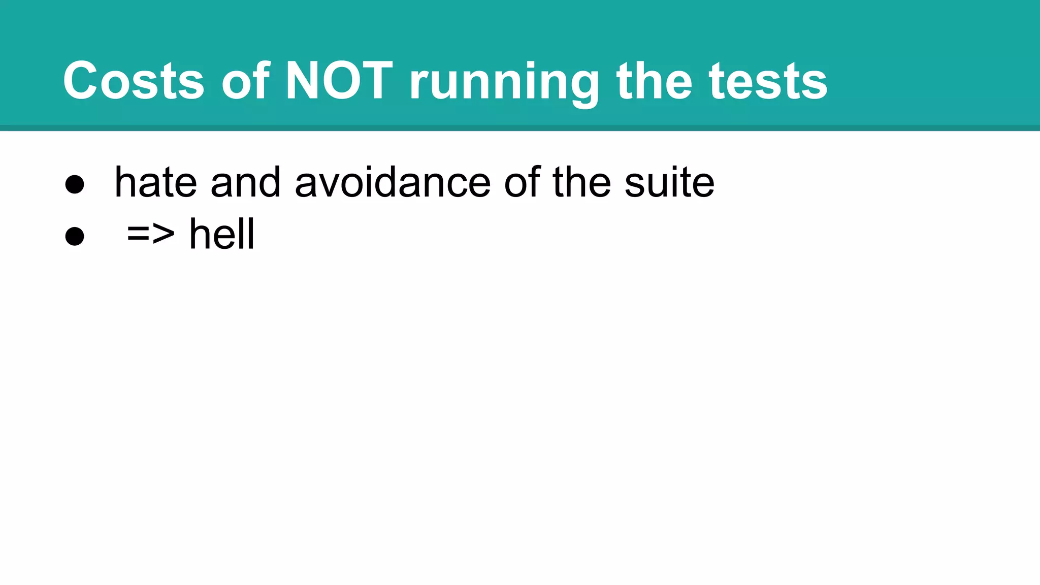 Costs of NOT running the tests
● hate and avoidance of the suite
● => hell