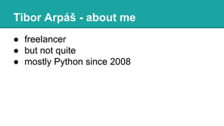 ● freelancer
● but not quite
● mostly Python since 2008
Tibor Arpáš - about me
 