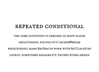 repeated conditional
the same condition is checked in many places
refactoring: factor out LocatedMeetup
refactoring: make NavSource work with NullLocation
caveat: sometimes readability trumps purer design
 