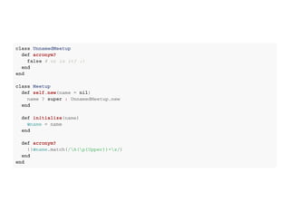 c l a s s U n n a m e d M e e t u p
d e f a c r o n y m ?
f a l s e # o r i s i t ? : )
e n d
e n d
c l a s s M e e t u p
d e f s e l f . n e w ( n a m e = n i l )
n a m e ? s u p e r : U n n a m e d M e e t u p . n e w
e n d
d e f i n i t i a l i z e ( n a m e )
@ n a m e = n a m e
e n d
d e f a c r o n y m ?
! ! @ n a m e . m a t c h ( /  A (  p { U p p e r } ) +  z / )
e n d
e n d
 