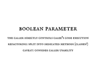 boolean parameter
the caller directly controls calee’s code execution
refactoring: split into dedicated methods (classes?)
caveat: consider caller usability
 