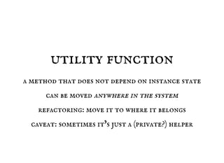 utility function
a method that does not depend on instance state
can be moved anywhere in the system
refactoring: move it to where it belongs
caveat: sometimes it’s just a (private?) helper
 