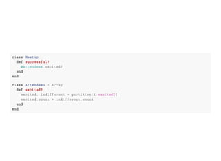 c l a s s M e e t u p
d e f s u c c e s s f u l ?
@ a t t e n d e e s . e x c i t e d ?
e n d
e n d
c l a s s A t t e n d e e s < A r r a y
d e f e x c i t e d ?
e x c i t e d , i n d i f f e r e n t = p a r t i t i o n ( & : e x c i t e d ? )
e x c i t e d . c o u n t > i n d i f f e r e n t . c o u n t
e n d
e n d
 