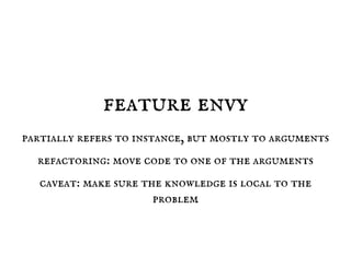 feature envy
partially refers to instance, but mostly to arguments
refactoring: move code to one of the arguments
caveat: make sure the knowledge is local to the
problem
 