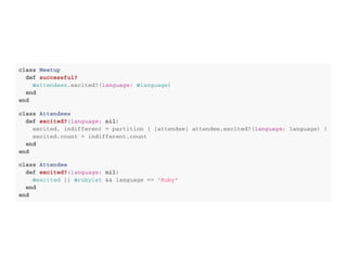 c l a s s M e e t u p
d e f s u c c e s s f u l ?
@ a t t e n d e e s . e x c i t e d ? ( l a n g u a g e : @ l a n g u a g e )
e n d
e n d
c l a s s A t t e n d e e s
d e f e x c i t e d ? ( l a n g u a g e : n i l )
e x c i t e d , i n d i f f e r e n t = p a r t i t i o n { | a t t e n d e e | a t t e n d e e . e x c i t e d ? ( l a n g u a g e : l a n g u a g e ) }
e x c i t e d . c o u n t > i n d i f f e r e n t . c o u n t
e n d
e n d
c l a s s A t t e n d e e
d e f e x c i t e d ? ( l a n g u a g e : n i l )
@ e x c i t e d | | @ r u b y i s t & & l a n g u a g e = = ' R u b y '
e n d
e n d
 