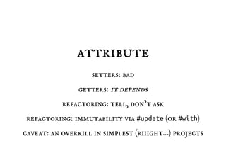 attribute
setters: bad
getters: it depends
refactoring: tell, don’t ask
refactoring: immutability via #update (or #with)
caveat: an overkill in simplest (riiight…) projects
 
