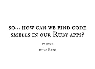 so… how can we find code
smells in our Ruby apps?
by hand
using Reek
 