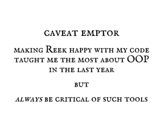 caveat emptor
making Reek happy with my code
taught me the most about OOP
in the last year
but
always be critical of such tools
 