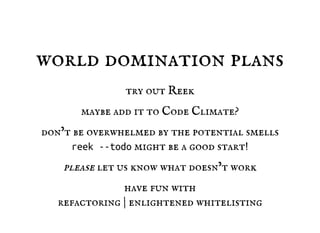 world domination plans
try out 
maybe add it to  ?
don’t be overwhelmed by the potential smells
reek--todo might be a good start!
please let us know what doesn’t work
have fun with
refactoring | enlightened whitelisting
Reek
Code Climate
 