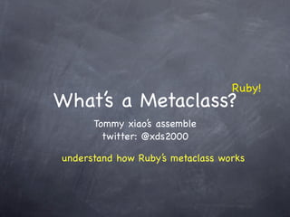Ruby!
What’s a Metaclass?
      Tommy xiao’s assemble
        twitter: @xds2000

understand how Ruby’s metaclass works
 