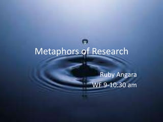 Metaphors of Research

             Ruby Angara
            WF 9-10:30 am
 