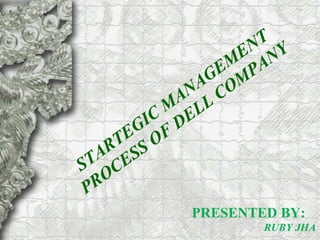 STARTEGIC
M
ANAGEM
ENT
PROCESS OF
DELL COM
PANY
PRESENTED BY:
RUBY JHA
 