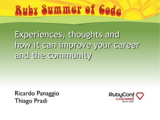 Rubysoc
Ricardo Panaggio
Thiago Pradi
Experiences, thoughts andExperiences, thoughts and
how it can improve your careerhow it can improve your career
and the communityand the community
 