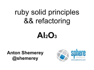 ruby solid principles 
&& refactoring 
Al2O3 
Anton Shemerey 
@shemerey 
 