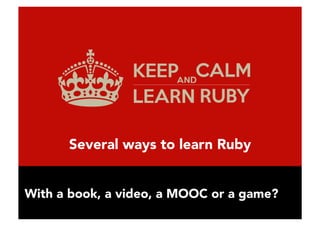 Several ways to learn Ruby
With a book, a video, a MOOC or a game?
 