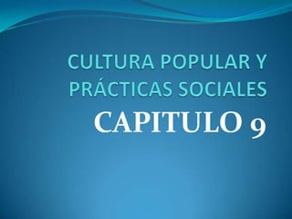 CULTURA POPULAR Y PRÁCTICAS SOCIALES  CAPITULO 9 
